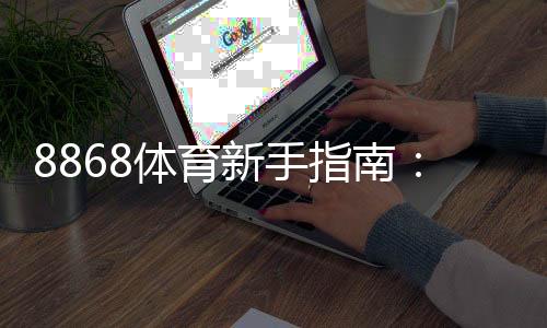8868体育新手指南:注册、充值、常见玩法与投注技巧全攻略