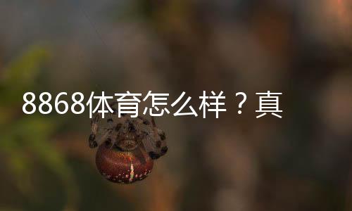 8868体育怎么样?真实评测、信誉与提现体验全方位解析