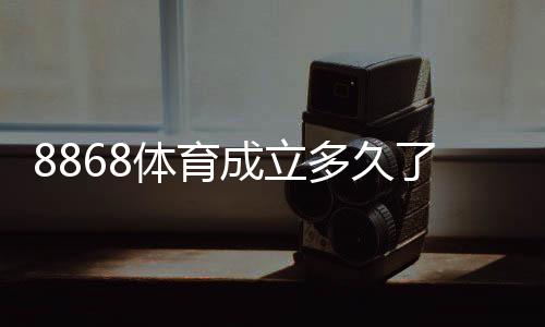 8868体育成立多久了?成立时间与发展历程全解析