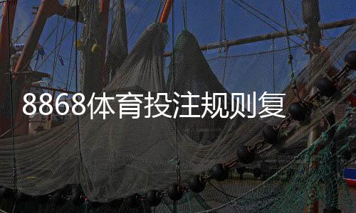 8868体育投注规则复杂吗?新手快速上手全攻略与常见玩法解析