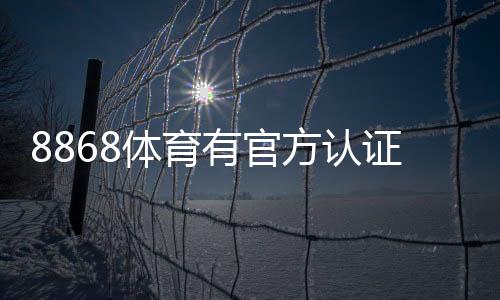 8868体育有官方认证吗?官方资质真伪查询与安全性评估