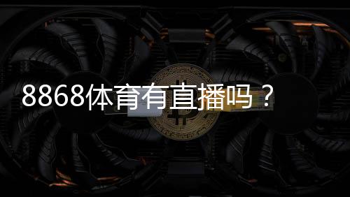 8868体育有直播吗?直播功能、观看入口与常见问题全解