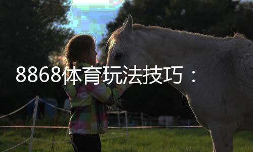 8868体育玩法技巧：新手必看实战攻略与高胜率投注策略