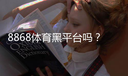8868体育黑平台吗?平台资质、用户口碑与提现安全性深度评测