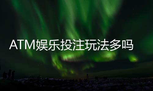 ATM娱乐投注玩法多吗?揭秘平台特色游戏与实战技巧