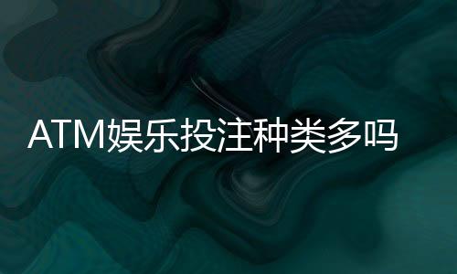 ATM娱乐投注种类多吗?揭秘平台热门游戏与特色玩法