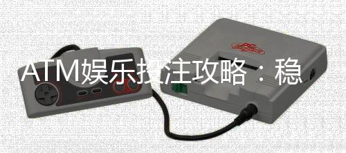 ATM娱乐投注攻略：稳赢技巧与实战经验分享