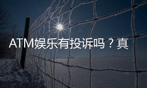 ATM娱乐有投诉吗？真实玩家反馈与投诉处理解析