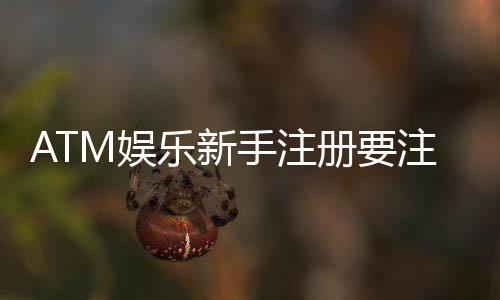 ATM娱乐新手注册要注意什么?5个关键细节助你安全畅玩