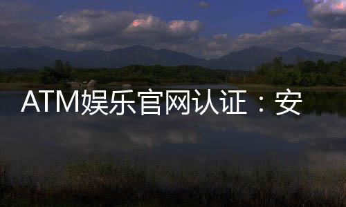 ATM娱乐官网认证:安全可靠的在线娱乐平台首选