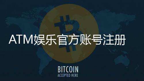 ATM娱乐官方账号注册:轻松三步完成畅享顶级游戏体验