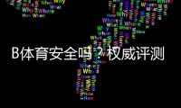 B体育安全吗？权威评测：资质、支付、隐私与用户评价全解析
