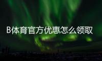B体育官方优惠怎么领取？新手注册、充值与优惠码全攻略