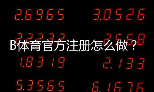 B体育官方注册怎么做？新手一步步完成开户与安全注意事项