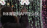 B体育官网APP怎么玩？下载注册、充值提现与投注玩法全攻略