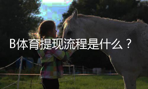 B体育提现流程是什么?一步步教你快速提现、到账时间与常见问题解答