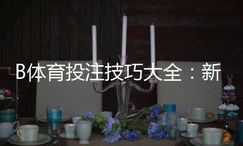 B体育投注技巧大全:新手入门、实战策略与提升胜率的实用方法