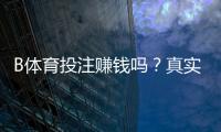 B体育投注赚钱吗？真实测评与新手盈利攻略全面解析