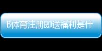 B体育注册即送福利是什么意思？新手领取攻略、规则与常见问题详解