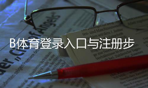 B体育登录入口与注册步骤详解:手机网页版快速登录与常见问题解决