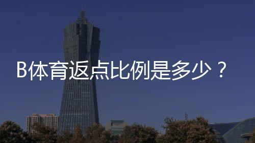 B体育返点比例是多少?快速看懂返点类型、计算公式与领取技巧