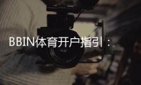 BBIN体育开户指引：新手注册流程、身份验证与安全注意事项一文看懂