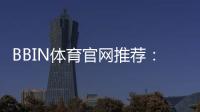 BBIN体育官网推荐：新手必看官网入口、注册安全与优惠活动全攻略