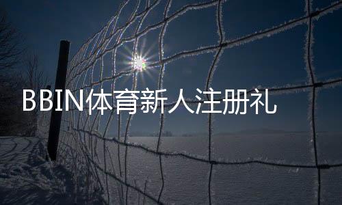 BBIN体育新人注册礼包怎么领取?新手必看领取教程与注意事项