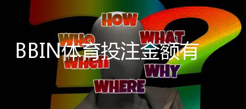 BBIN体育投注金额有限制吗?投注限额、单注上限与充值提现规则全解析