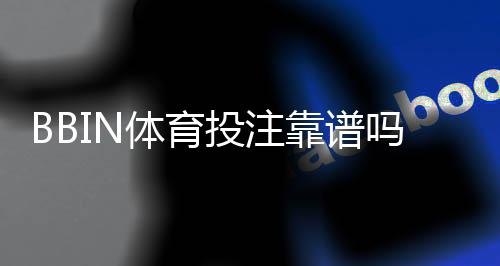 BBIN体育投注靠谱吗?安全性、信誉与提款实测评估