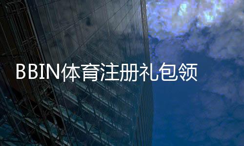BBIN体育注册礼包领取攻略：新手注册步骤、福利解析与注意事项