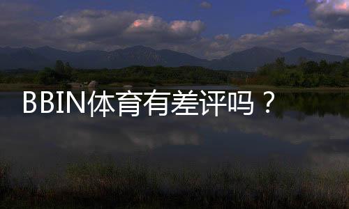 BBIN体育有差评吗?真实用户评价、常见问题与平台安全性全面解析