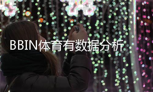 BBIN体育有数据分析吗?靠谱性、数据来源与实战使用全解析