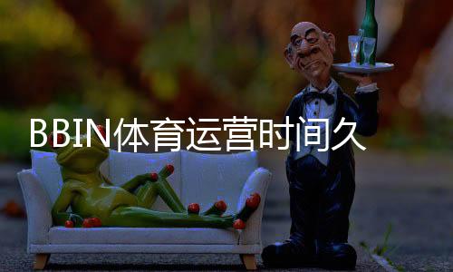 BBIN体育运营时间久吗？成立时间、发展历程与信誉评估