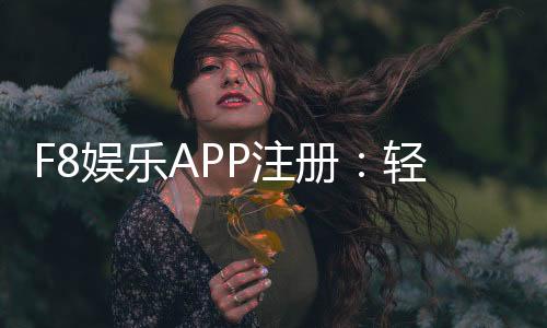 F8娱乐APP注册:轻松完成三步开户畅享顶级棋牌电游体验