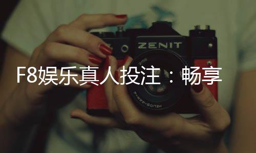 F8娱乐真人投注:畅享高赔率真人游戏与专业投注技巧