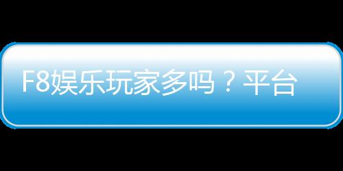 F8娱乐玩家多吗?平台人气火爆的真实体验分享