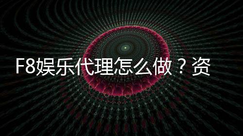 F8娱乐代理怎么做？资深玩家揭秘代理流程与盈利技巧