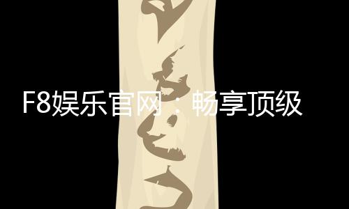 F8娱乐官网:畅享顶级棋牌电游的尊贵体验