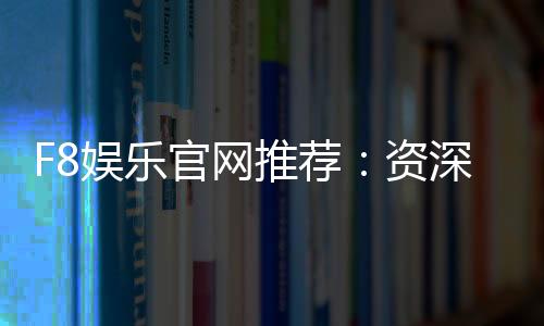 F8娱乐官网推荐:资深玩家揭秘最佳游戏体验与优惠攻略