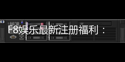 F8娱乐最新注册福利:新会员专享豪礼与高额返水活动