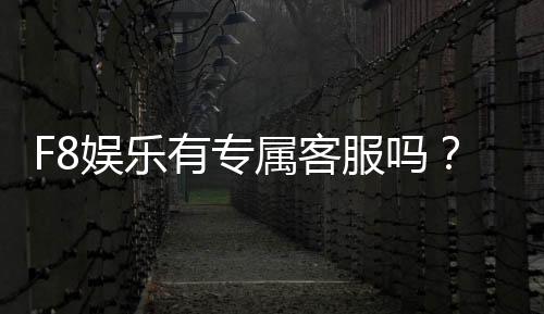 F8娱乐有专属客服吗?平台客服服务体验全解析