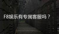 F8娱乐有专属客服吗？平台客服服务体验全解析