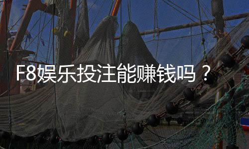 F8娱乐投注能赚钱吗?揭秘真实盈利模式与实战技巧