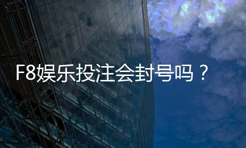 F8娱乐投注会封号吗?揭秘平台风控规则与防封技巧