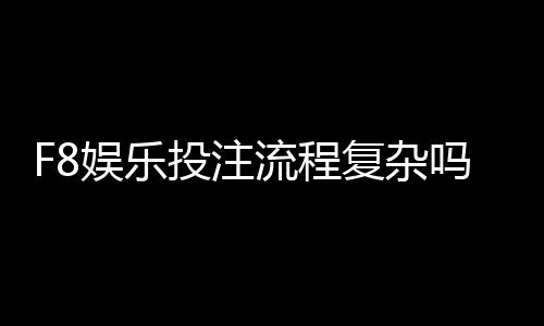 F8娱乐投注流程复杂吗?三步教你快速上手畅玩