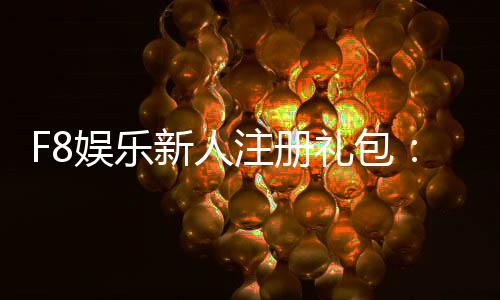 F8娱乐新人注册礼包:首存即送888元彩金限时领取!