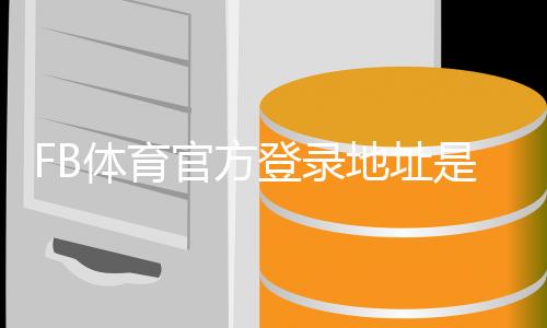 FB体育官方登录地址是什么?最新版入口、快速登录与安全验证指南