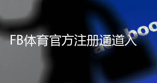 FB体育官方注册通道入口详解:新手快速注册步骤、安全验证与常见问题