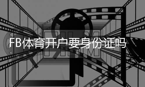 FB体育开户要身份证吗?新手开户流程、身份证核验与常见问题详解